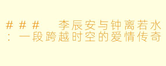 ### 李辰安与钟离若水：一段跨越时空的爱情传奇