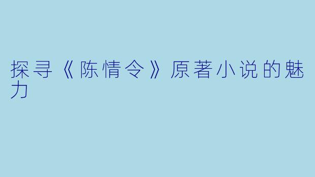 探寻《陈情令》原著小说的魅力