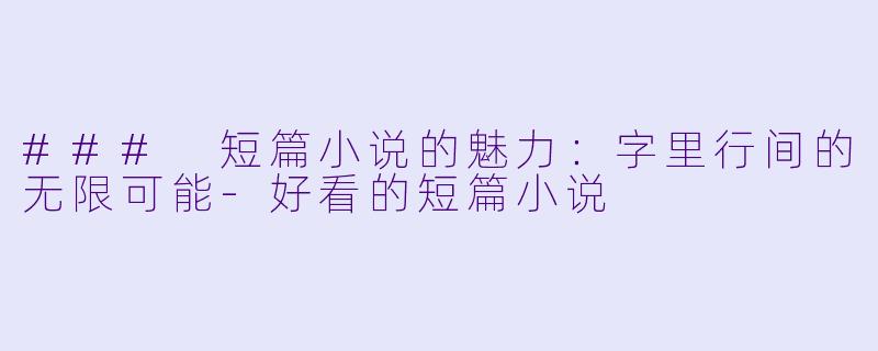 ### 短篇小说的魅力：字里行间的无限可能-好看的短篇小说