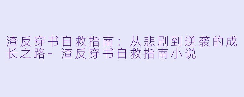 渣反穿书自救指南：从悲剧到逆袭的成长之路-渣反穿书自救指南小说