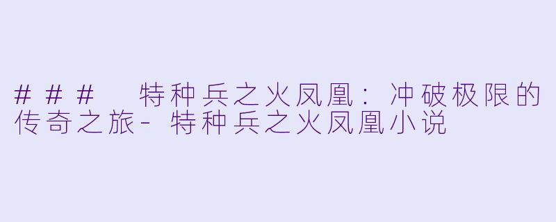 ### 特种兵之火凤凰：冲破极限的传奇之旅-特种兵之火凤凰小说