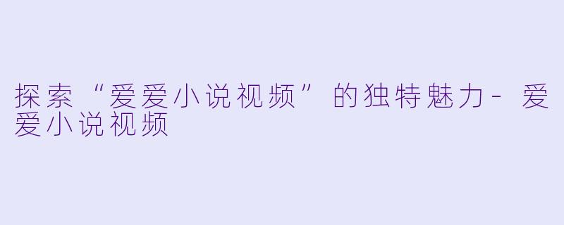探索“爱爱小说视频”的独特魅力-爱爱小说视频