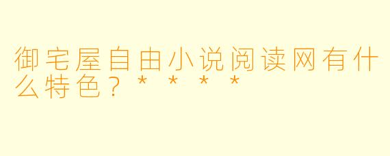 御宅屋自由小说阅读网有什么特色?****