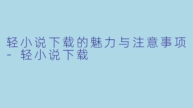 轻小说下载的魅力与注意事项-轻小说下载