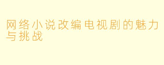网络小说改编电视剧的魅力与挑战