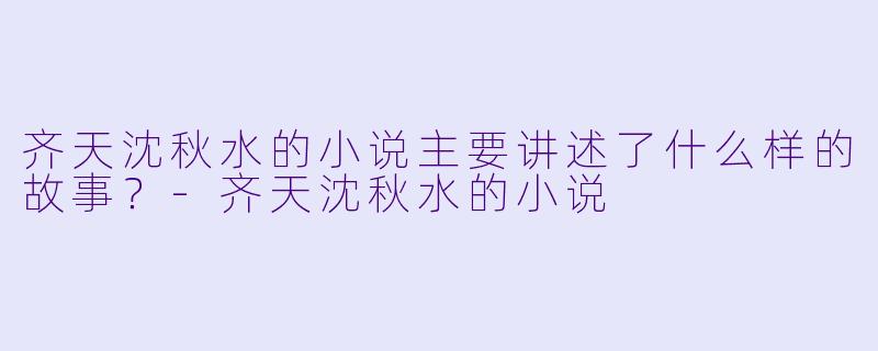 齐天沈秋水的小说主要讲述了什么样的故事?