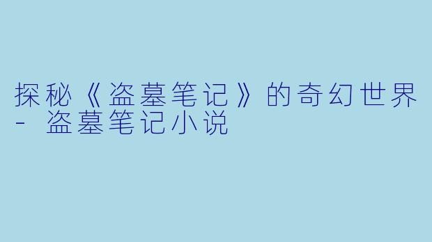 探秘《盗墓笔记》的奇幻世界-盗墓笔记小说
