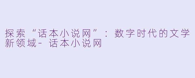 探索“话本小说网”：数字时代的文学新领域-话本小说网