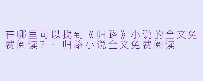 在哪里可以找到《归路》小说的全文免费阅读？