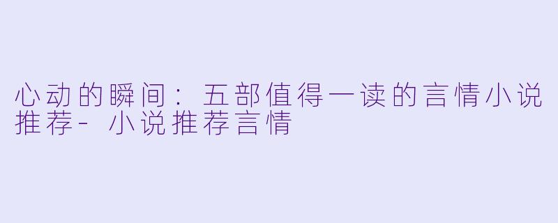 心动的瞬间：五部值得一读的言情小说推荐-小说推荐言情