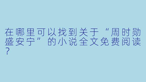 在哪里可以找到关于“周时勋盛安宁”的小说全文免费阅读?