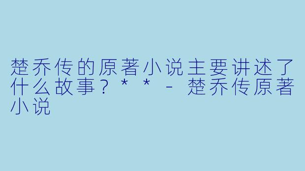楚乔传的原著小说主要讲述了什么故事?**