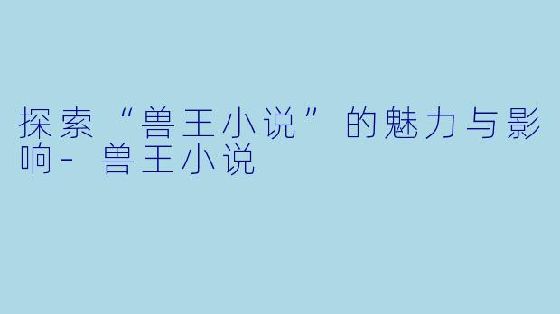探索“兽王小说”的魅力与影响-兽王小说