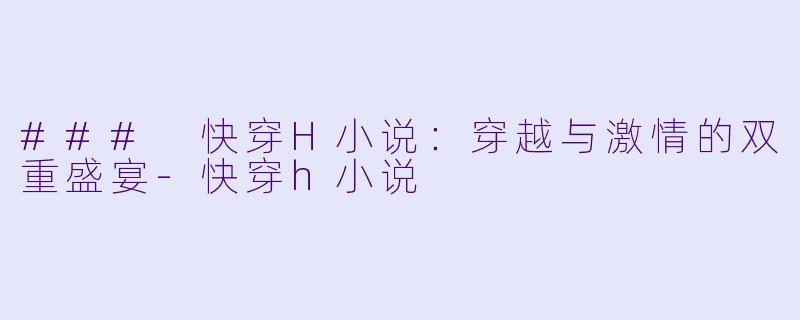 ### 快穿H小说：穿越与激情的双重盛宴-快穿h小说