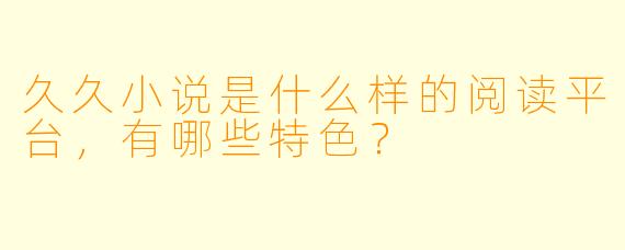 久久小说是什么样的阅读平台，有哪些特色？