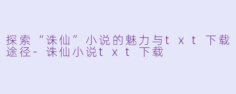探索“诛仙”小说的魅力与txt下载途径-诛仙小说txt下载