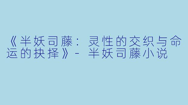 《半妖司藤：灵性的交织与命运的抉择》