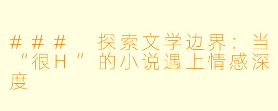 ### 探索文学边界：当“很H”的小说遇上情感深度
