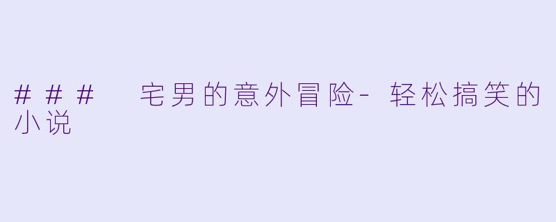### 宅男的意外冒险-轻松搞笑的小说