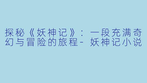 探秘《妖神记》：一段充满奇幻与冒险的旅程-妖神记小说