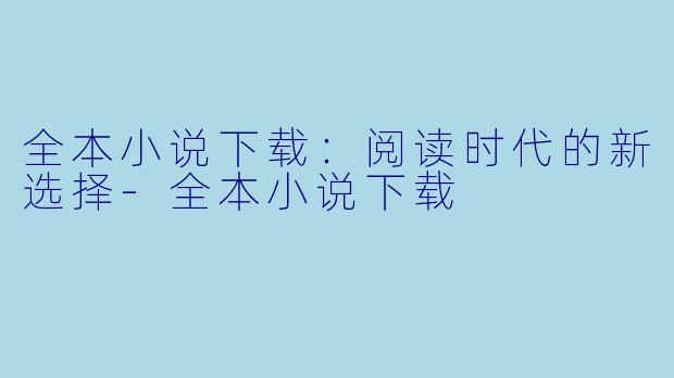 全本小说下载:阅读时代的新选择