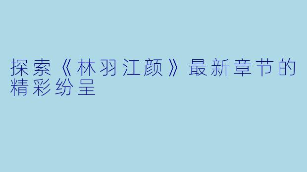 探索《林羽江颜》最新章节的精彩纷呈
