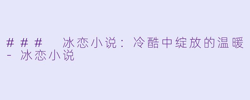 ### 冰恋小说：冷酷中绽放的温暖-冰恋小说
