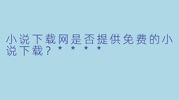 小说下载网是否提供免费的小说下载？****