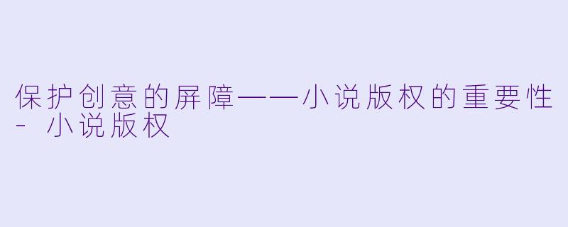 保护创意的屏障——小说版权的重要性-小说版权
