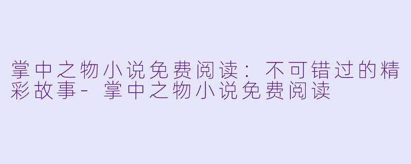 掌中之物小说免费阅读：不可错过的精彩故事-掌中之物小说免费阅读