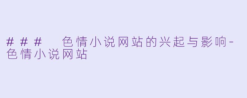 ### 色情小说网站的兴起与影响-色情小说网站