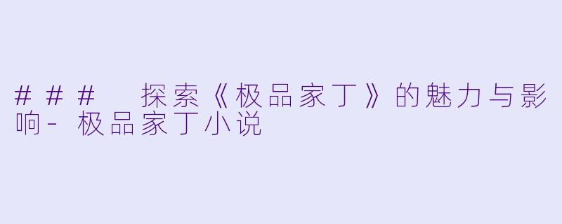 ### 探索《极品家丁》的魅力与影响-极品家丁小说