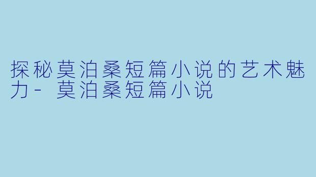 探秘莫泊桑短篇小说的艺术魅力-莫泊桑短篇小说