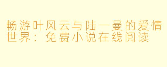 畅游叶风云与陆一曼的爱情世界：免费小说在线阅读