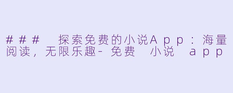 ### 探索免费的小说App：海量阅读，无限乐趣-免费 小说 app