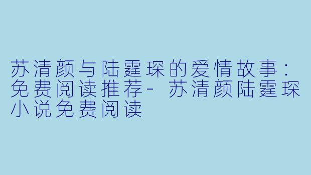 苏清颜与陆霆琛的爱情故事:免费阅读推荐