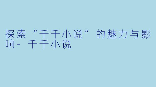 探索“千千小说”的魅力与影响