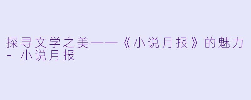 探寻文学之美——《小说月报》的魅力-小说月报