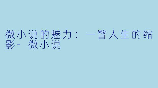 微小说的魅力：一瞥人生的缩影-微小说