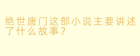 绝世唐门这部小说主要讲述了什么故事？