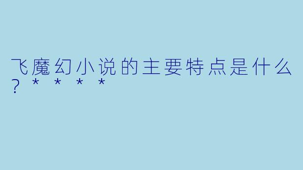 飞魔幻小说的主要特点是什么?****