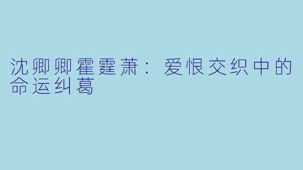 沈卿卿霍霆萧:爱恨交织中的命运纠葛