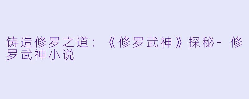 铸造修罗之道：《修罗武神》探秘-修罗武神小说