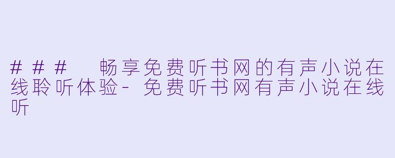 ### 畅享免费听书网的有声小说在线聆听体验-免费听书网有声小说在线听