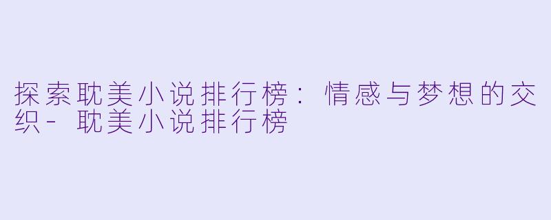 探索耽美小说排行榜：情感与梦想的交织-耽美小说排行榜