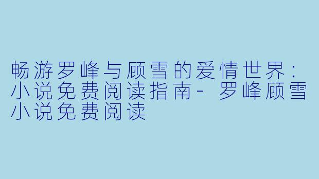 畅游罗峰与顾雪的爱情世界：小说免费阅读指南-罗峰顾雪小说免费阅读