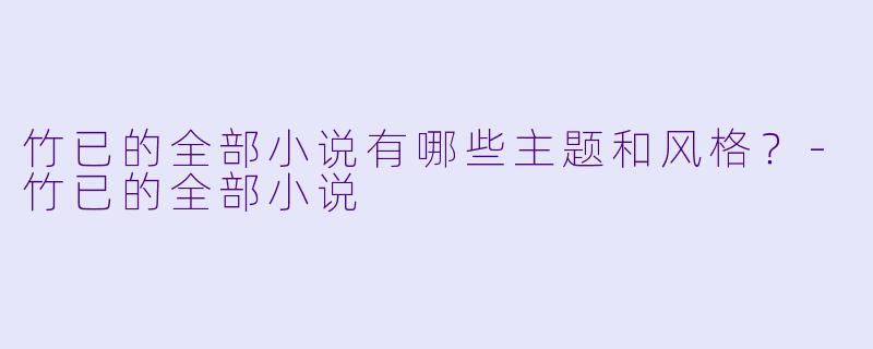 竹已的全部小说有哪些主题和风格？