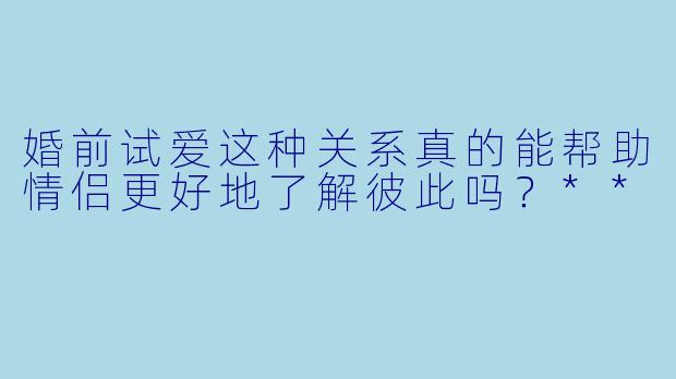 婚前试爱这种关系真的能帮助情侣更好地了解彼此吗?**