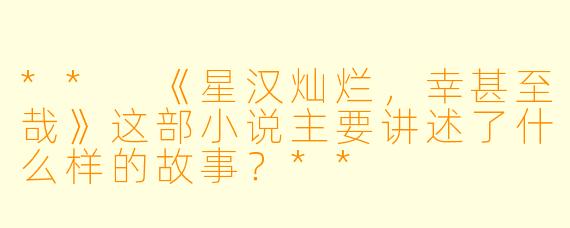 ** 《星汉灿烂,幸甚至哉》这部小说主要讲述了什么样的故事?**