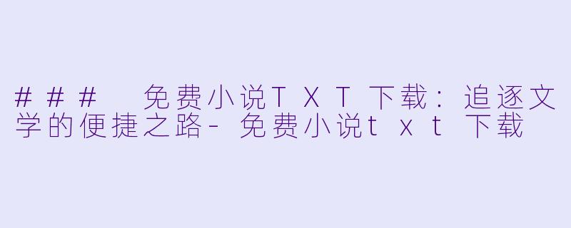 ### 免费小说TXT下载：追逐文学的便捷之路-免费小说txt下载